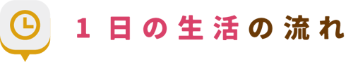 1日の生活の流れ 1日の生活の流れ